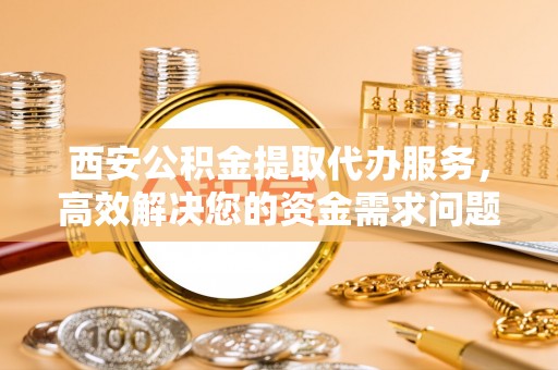 租赁西安公积金提取代办服务，高效解决您的资金需求问题