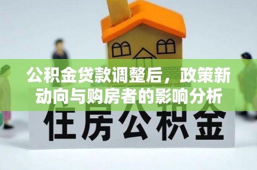 租赁公积金贷款调整后，政策新动向与购房者的影响分析