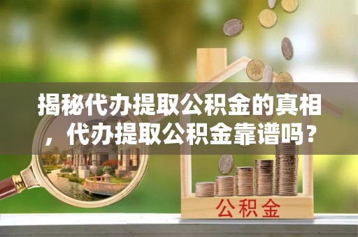 租赁揭秘代办提取公积金的真相，代办提取公积金靠谱吗？
