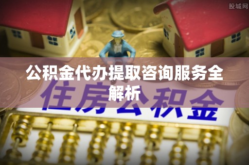 租赁公积金代办提取咨询服务全解析