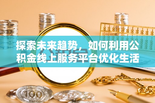 租赁探索未来趋势，如何利用公积金线上服务平台优化生活