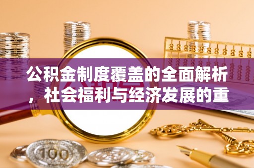 租赁公积金制度覆盖的全面解析，社会福利与经济发展的重要纽带