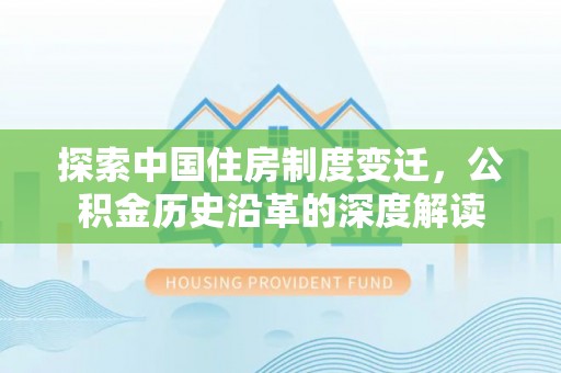 租赁探索中国住房制度变迁，公积金历史沿革的深度解读
