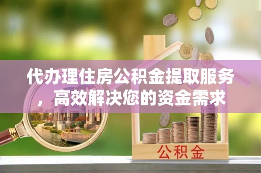 租赁代办理住房公积金提取服务，高效解决您的资金需求