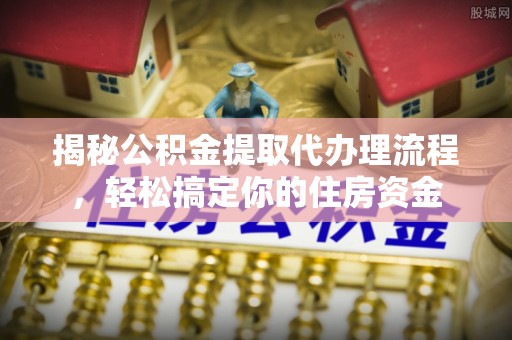 租赁揭秘公积金提取代办理流程，轻松搞定你的住房资金