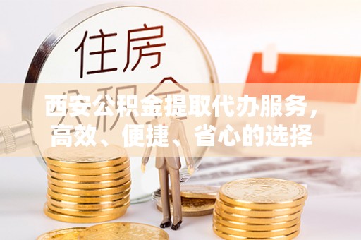 租赁西安公积金提取代办服务，高效、便捷、省心的选择