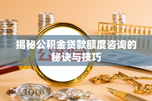 租赁揭秘公积金贷款额度咨询的秘诀与技巧