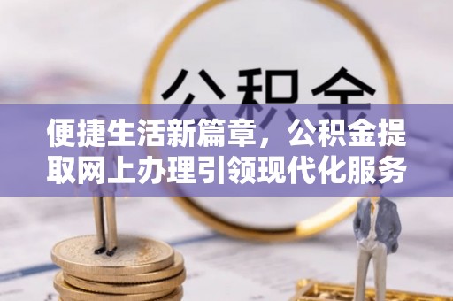 租赁便捷生活新篇章，公积金提取网上办理引领现代化服务