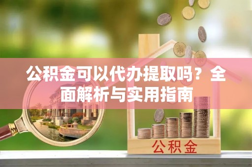 租赁公积金可以代办提取吗？全面解析与实用指南