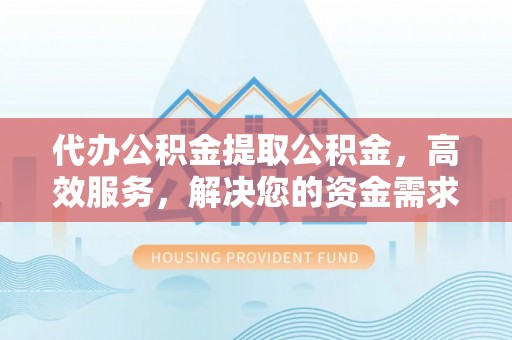 租赁代办公积金提取公积金，高效服务，解决您的资金需求
