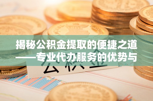 租赁揭秘公积金提取的便捷之道——专业代办服务的优势与选择