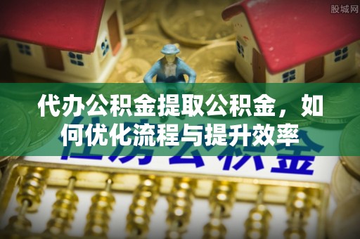 租赁代办公积金提取公积金，如何优化流程与提升效率
