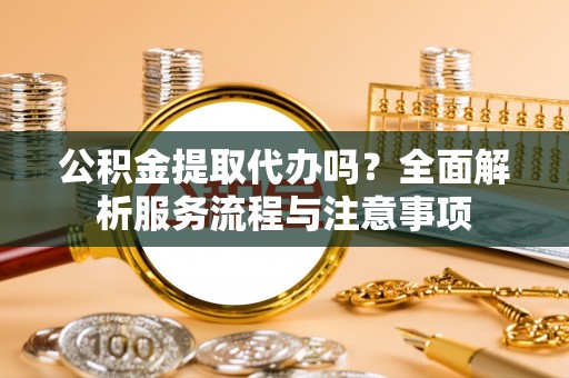 租赁公积金提取代办吗？全面解析服务流程与注意事项