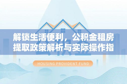 租赁解锁生活便利，公积金租房提取政策解析与实际操作指南