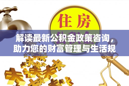 租赁解读最新公积金政策咨询，助力您的财富管理与生活规划