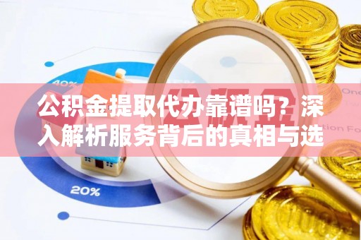租赁公积金提取代办靠谱吗？深入解析服务背后的真相与选择指南