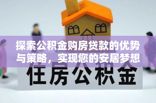 租赁探索公积金购房贷款的优势与策略，实现您的安居梦想