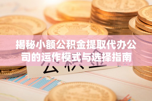 租赁揭秘小额公积金提取代办公司的运作模式与选择指南