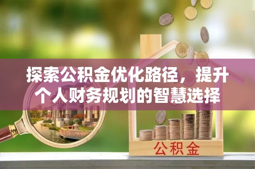 租赁探索公积金优化路径，提升个人财务规划的智慧选择