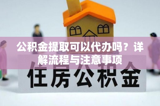 租赁公积金提取可以代办吗？详解流程与注意事项