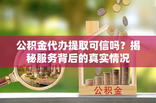 租赁公积金代办提取可信吗？揭秘服务背后的真实情况