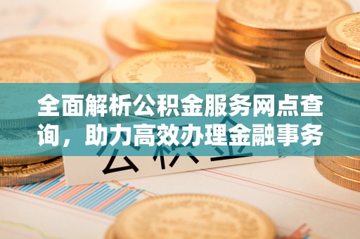 租赁全面解析公积金服务网点查询，助力高效办理金融事务