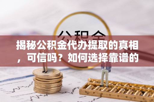 租赁揭秘公积金代办提取的真相，可信吗？如何选择靠谱的服务商？