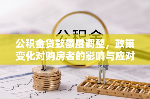 租赁公积金贷款额度调整，政策变化对购房者的影响与应对策略