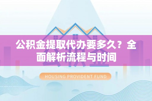 租赁公积金提取代办要多久？全面解析流程与时间