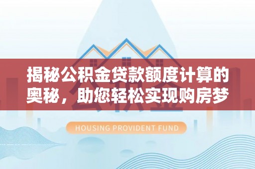 租赁揭秘公积金贷款额度计算的奥秘，助您轻松实现购房梦想