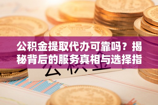 租赁公积金提取代办可靠吗？揭秘背后的服务真相与选择指南