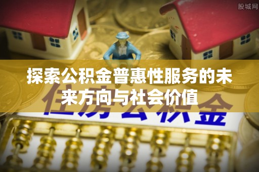 租赁探索公积金普惠性服务的未来方向与社会价值