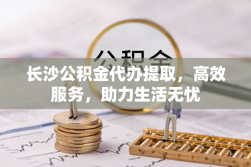 租赁长沙公积金代办提取，高效服务，助力生活无忧