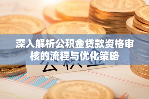 租赁深入解析公积金贷款资格审核的流程与优化策略