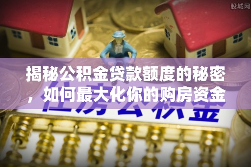 租赁揭秘公积金贷款额度的秘密，如何最大化你的购房资金