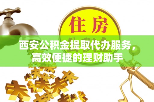 租赁西安公积金提取代办服务，高效便捷的理财助手