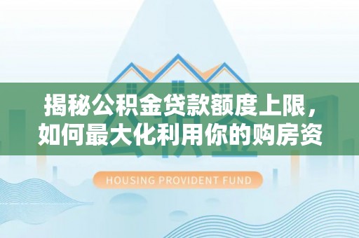 租赁揭秘公积金贷款额度上限，如何最大化利用你的购房资金？
