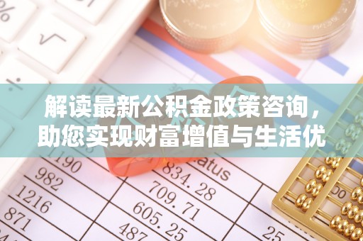 租赁解读最新公积金政策咨询，助您实现财富增值与生活优化