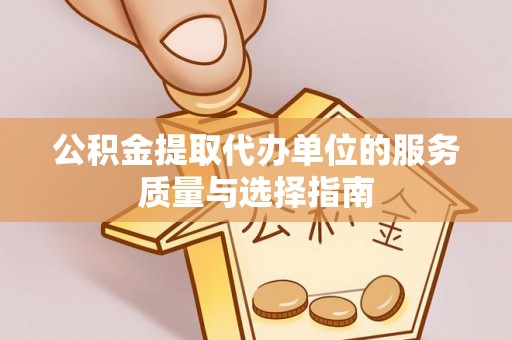 租赁公积金提取代办单位的服务质量与选择指南