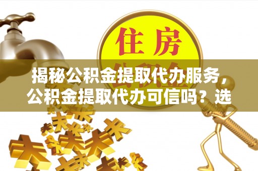 租赁揭秘公积金提取代办服务，公积金提取代办可信吗？选择前你需要知道的真相
