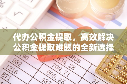 租赁代办公积金提取，高效解决公积金提取难题的全新选择