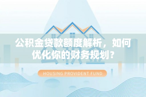 租赁公积金贷款额度解析，如何优化你的财务规划？