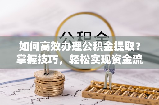 租赁如何高效办理公积金提取？掌握技巧，轻松实现资金流动