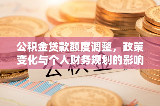 租赁公积金贷款额度调整，政策变化与个人财务规划的影响分析