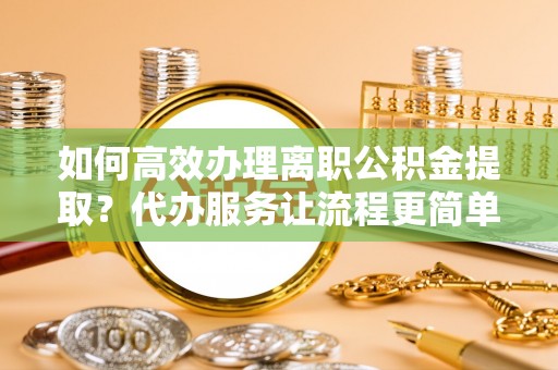 租赁如何高效办理离职公积金提取？代办服务让流程更简单