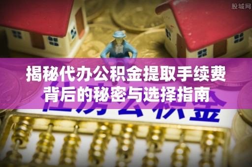 租赁揭秘代办公积金提取手续费背后的秘密与选择指南