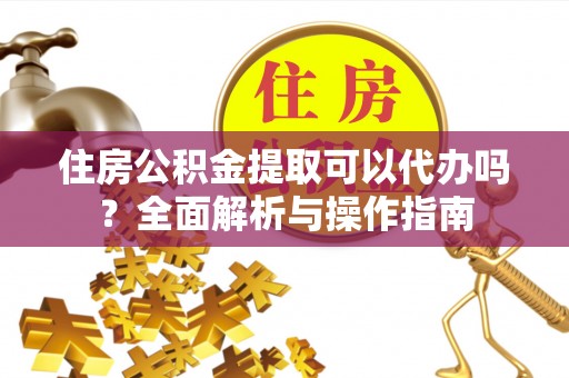 租赁住房公积金提取可以代办吗？全面解析与操作指南