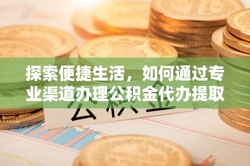 租赁探索便捷生活，如何通过专业渠道办理公积金代办提取业务