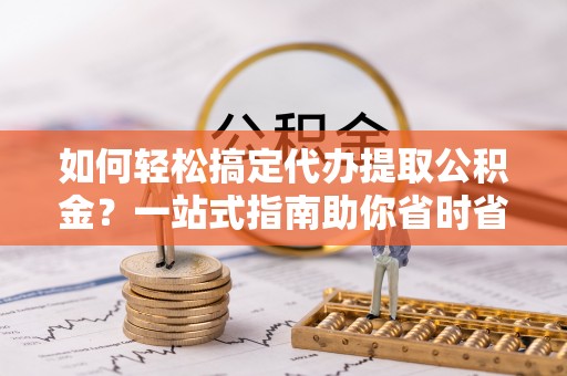 租赁如何轻松搞定代办提取公积金？一站式指南助你省时省心