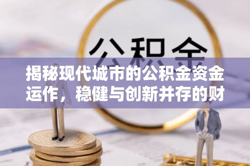 租赁揭秘现代城市的公积金资金运作，稳健与创新并存的财富管理之道